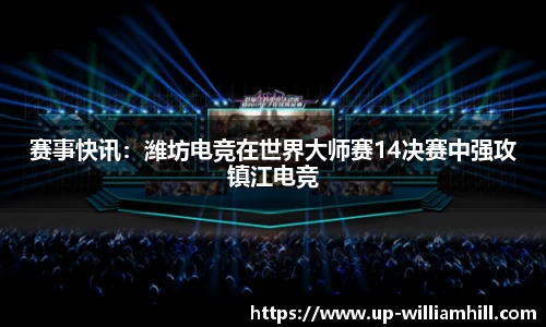 赛事快讯：潍坊电竞在世界大师赛14决赛中强攻镇江电竞